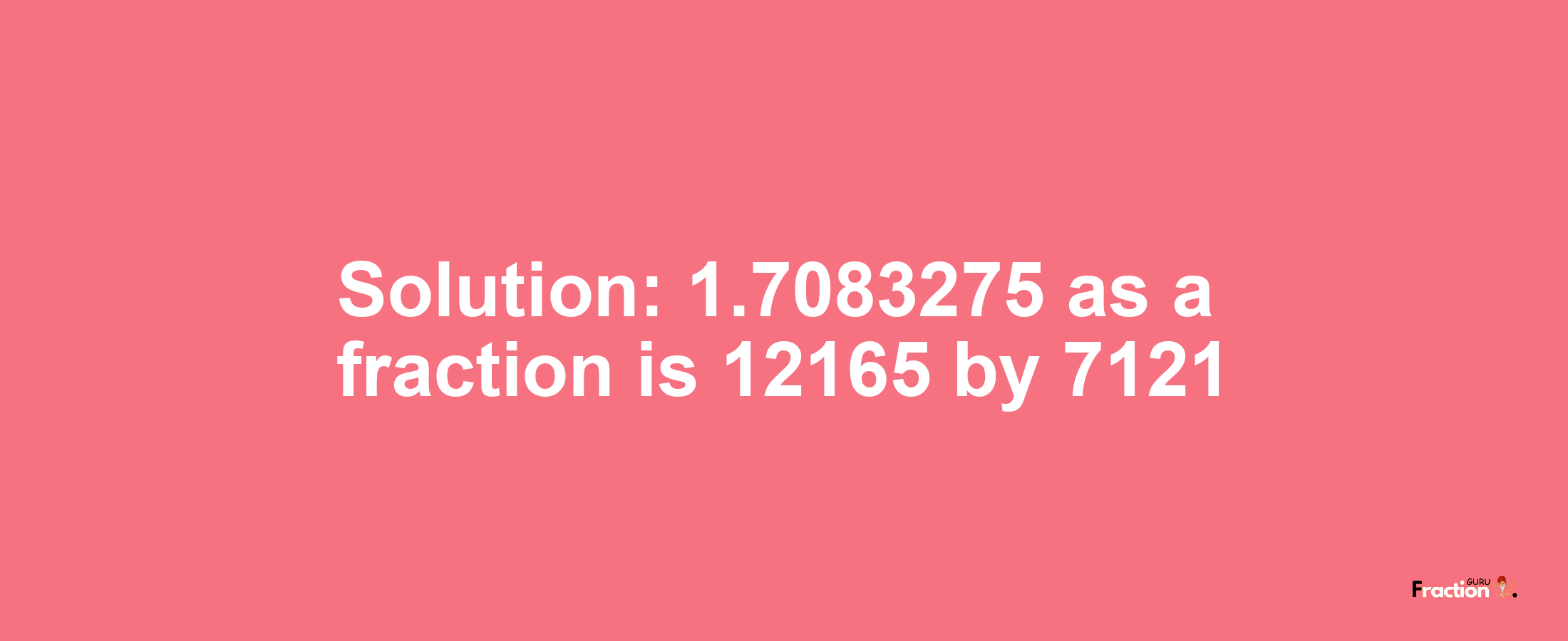 Solution:1.7083275 as a fraction is 12165/7121